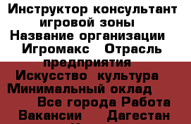 Инструктор-консультант игровой зоны › Название организации ­ Игромакс › Отрасль предприятия ­ Искусство, культура › Минимальный оклад ­ 13 000 - Все города Работа » Вакансии   . Дагестан респ.,Кизилюрт г.